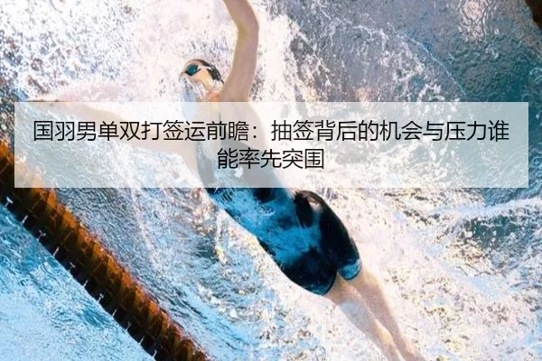 国羽男单双打签运前瞻：抽签背后的机会与压力谁能率先突围
